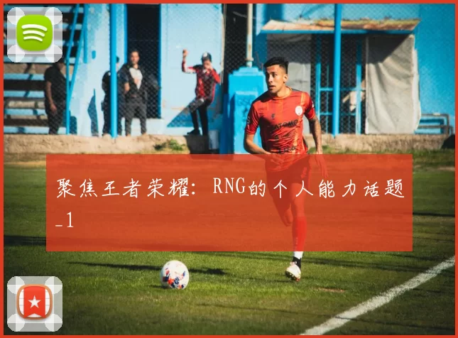 聚焦王者荣耀：RNG的个人能力话题_1
