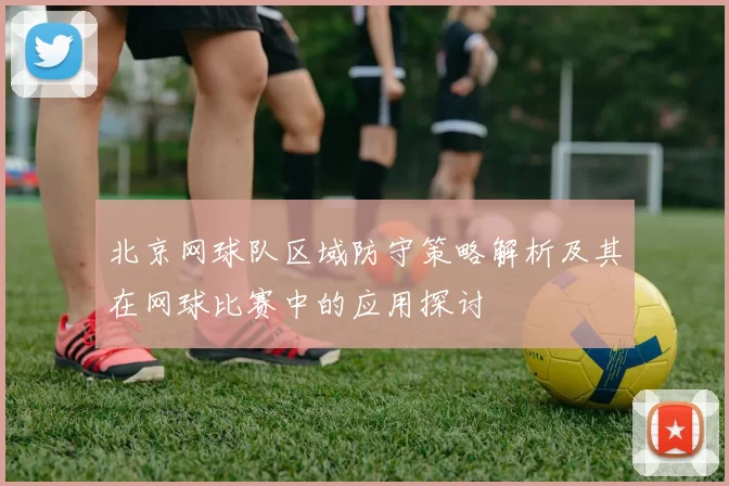 北京网球队区域防守策略解析及其在网球比赛中的应用探讨