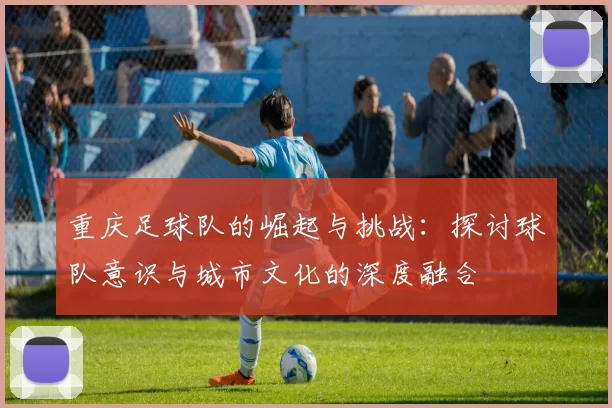 重庆足球队的崛起与挑战：探讨球队意识与城市文化的深度融合