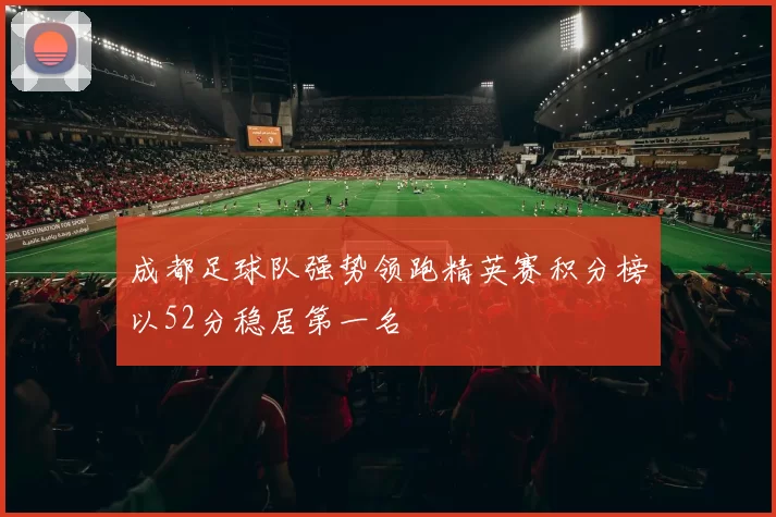 成都足球队强势领跑精英赛积分榜以52分稳居第一名
