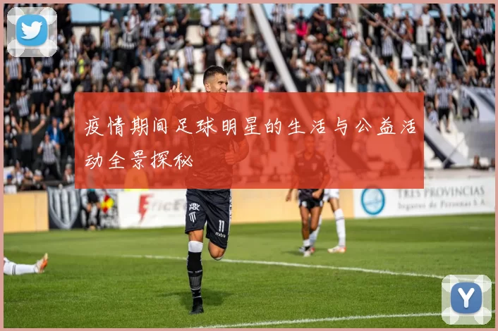 疫情期间足球明星的生活与公益活动全景探秘
