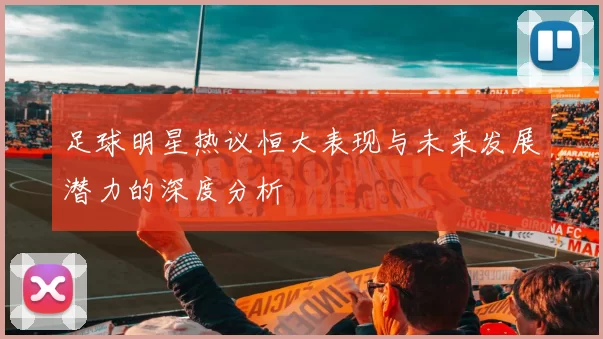 足球明星热议恒大表现与未来发展潜力的深度分析