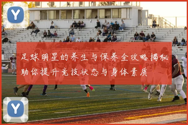 足球明星的养生与保养全攻略揭秘助你提升竞技状态与身体素质