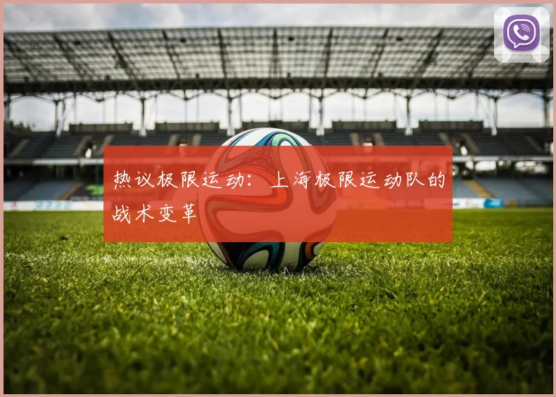 热议极限运动：上海极限运动队的战术变革